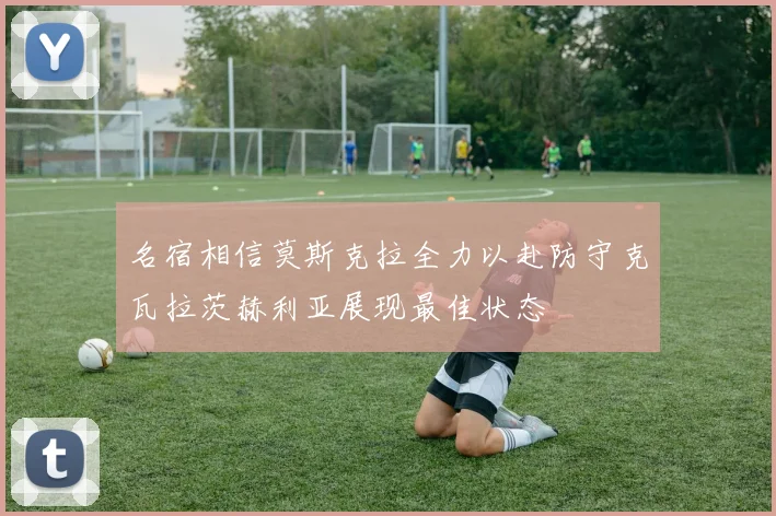 名宿相信莫斯克拉全力以赴防守克瓦拉茨赫利亚展现最佳状态