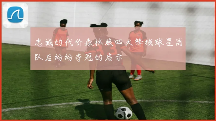 忠诚的代价森林狼四大锋线球星离队后纷纷夺冠的启示