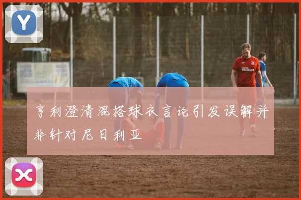 亨利澄清混搭球衣言论引发误解并非针对尼日利亚
