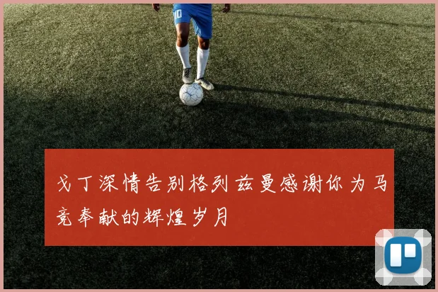 戈丁深情告别格列兹曼感谢你为马竞奉献的辉煌岁月