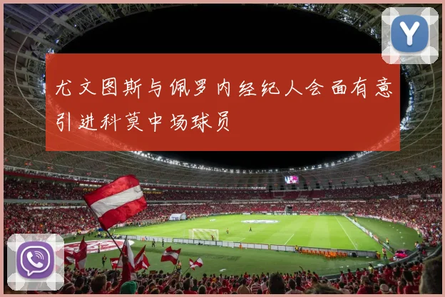 尤文图斯与佩罗内经纪人会面有意引进科莫中场球员