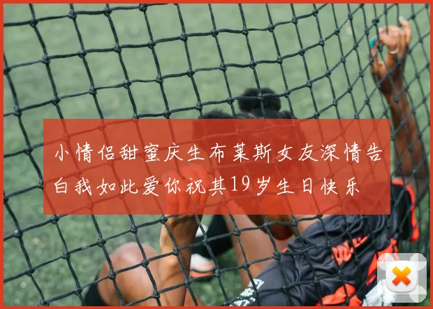 小情侣甜蜜庆生布莱斯女友深情告白我如此爱你祝其19岁生日快乐