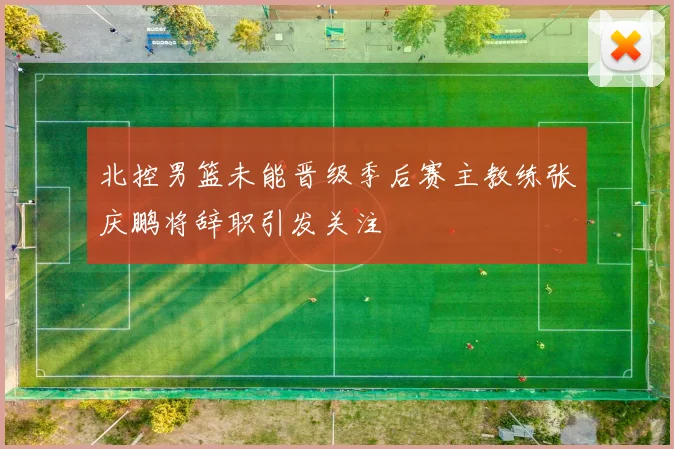 北控男篮未能晋级季后赛主教练张庆鹏将辞职引发关注