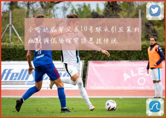 小哈达威穿父亲10号球衣引发莱利幽默调侃场馆穹顶悬挂传说