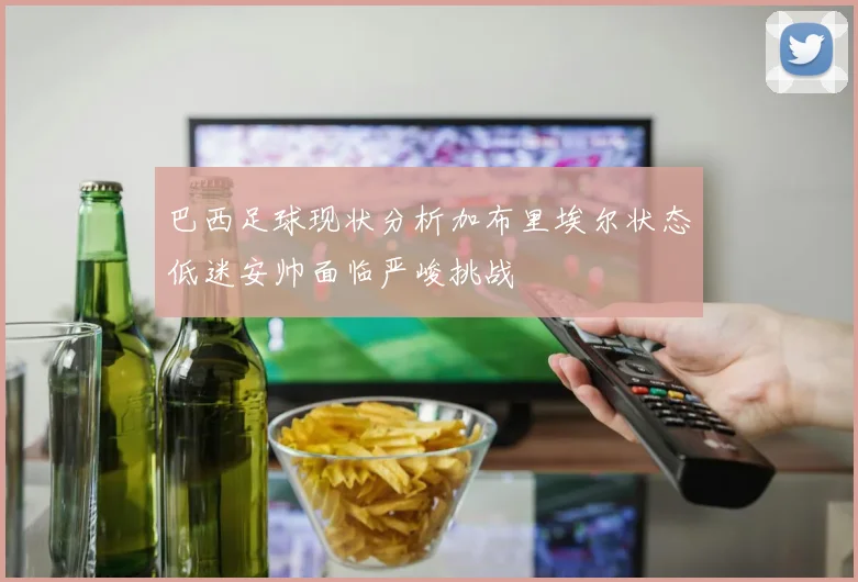 巴西足球现状分析加布里埃尔状态低迷安帅面临严峻挑战