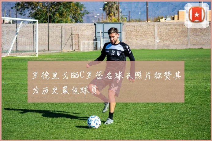 罗德里戈晒C罗签名球衣照片称赞其为历史最佳球员