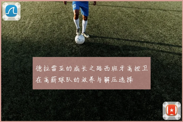 德拉雷亚的成长之路西班牙高控卫在高薪球队的放养与解压选择