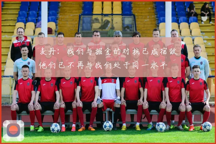 麦丹：我们与掘金的对抗已成宿敌他们已不再与我们处于同一水平
