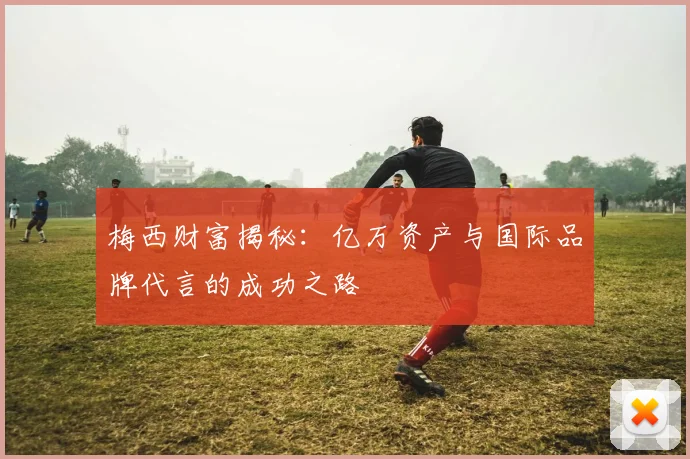 梅西财富揭秘：亿万资产与国际品牌代言的成功之路